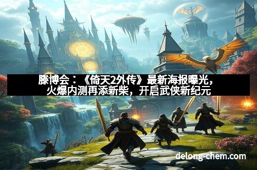 滕博会：《倚天2外传》最新海报曝光，火爆内测再添新柴，开启武侠新纪元