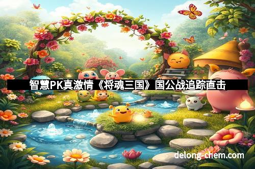 智慧PK真激情《将魂三国》国公战追踪直击